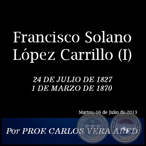 Francisco Solano Lpez Carrillo (I) - Por PROF. CARLOS VERA ABED - Martes, 16 de Julio de 2013